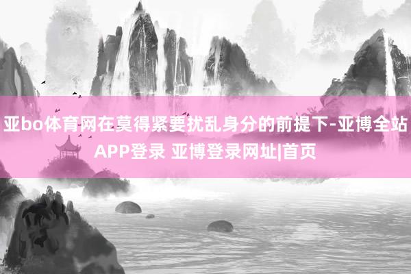 亚bo体育网在莫得紧要扰乱身分的前提下-亚博全站APP登录 亚博登录网址|首页