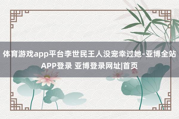 体育游戏app平台李世民王人没宠幸过她-亚博全站APP登录 亚博登录网址|首页