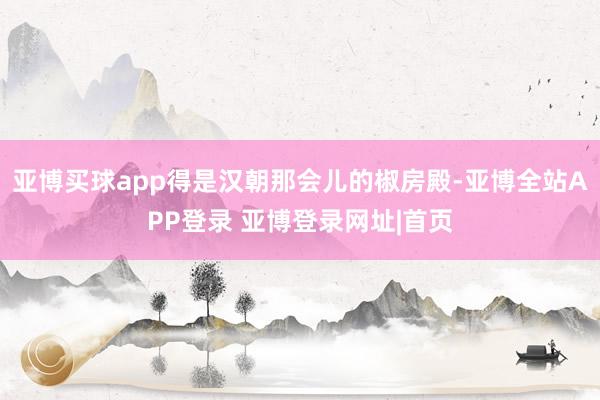 亚博买球app得是汉朝那会儿的椒房殿-亚博全站APP登录 亚博登录网址|首页