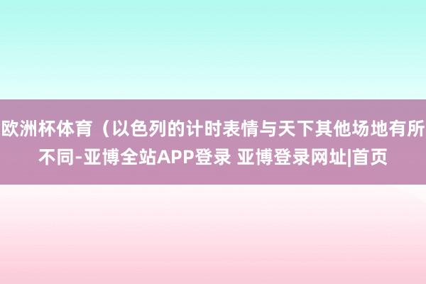 欧洲杯体育（以色列的计时表情与天下其他场地有所不同-亚博全站APP登录 亚博登录网址|首页