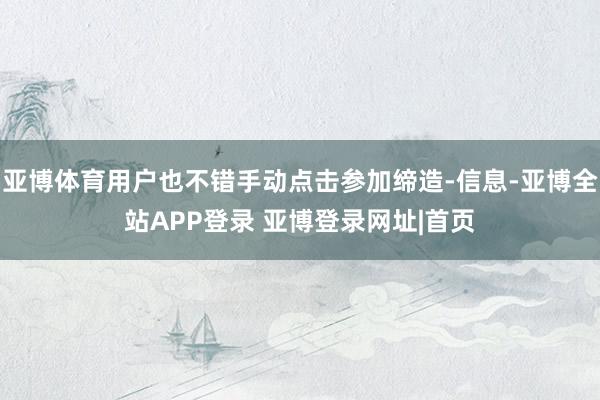 亚博体育用户也不错手动点击参加缔造-信息-亚博全站APP登录 亚博登录网址|首页