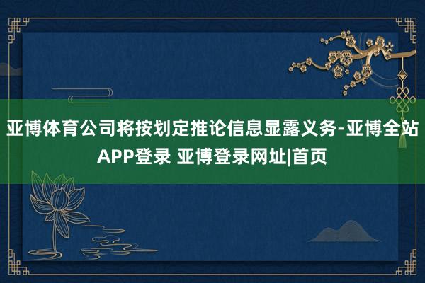 亚博体育公司将按划定推论信息显露义务-亚博全站APP登录 亚博登录网址|首页