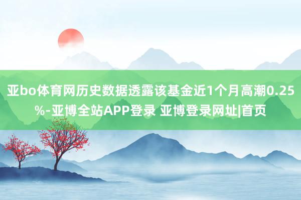 亚bo体育网历史数据透露该基金近1个月高潮0.25%-亚博全站APP登录 亚博登录网址|首页