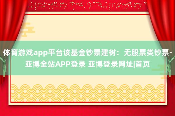 体育游戏app平台该基金钞票建树:无股票类钞票-亚博全站APP登录 亚博登录网址|首页