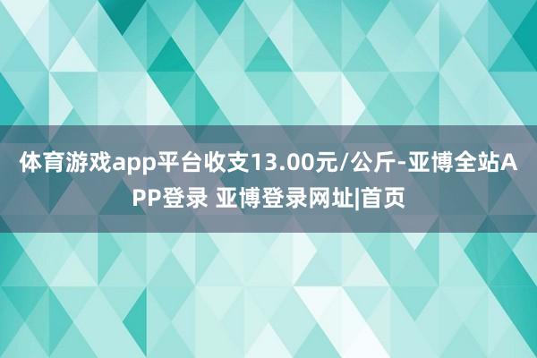 体育游戏app平台收支13.00元/公斤-亚博全站APP登录 亚博登录网址|首页