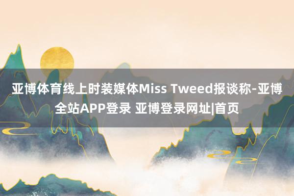亚博体育线上时装媒体Miss Tweed报谈称-亚博全站APP登录 亚博登录网址|首页