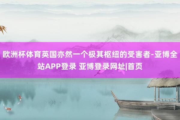 欧洲杯体育英国亦然一个极其枢纽的受害者-亚博全站APP登录 亚博登录网址|首页