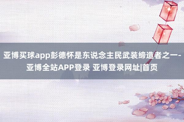 亚博买球app彭德怀是东说念主民武装缔造者之一-亚博全站APP登录 亚博登录网址|首页