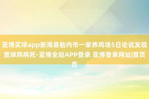 亚博买球app新澙县胎内市一家养鸡场5日论说发现宽绰鸡病死-亚博全站APP登录 亚博登录网址|首页