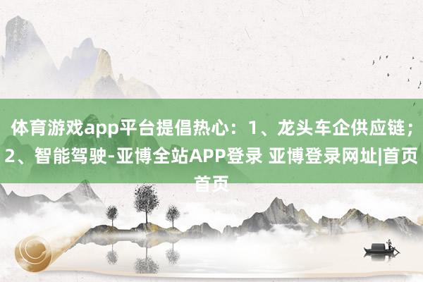 体育游戏app平台提倡热心：1、龙头车企供应链；2、智能驾驶-亚博全站APP登录 亚博登录网址|首页