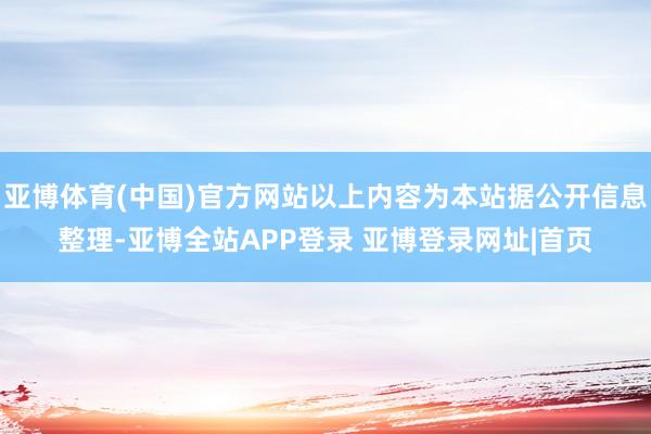 亚博体育(中国)官方网站以上内容为本站据公开信息整理-亚博全站APP登录 亚博登录网址|首页