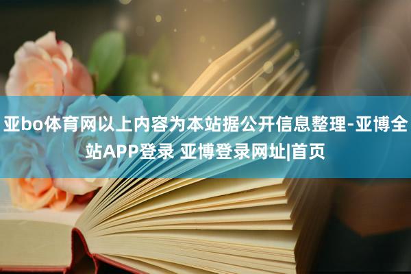 亚bo体育网以上内容为本站据公开信息整理-亚博全站APP登录 亚博登录网址|首页