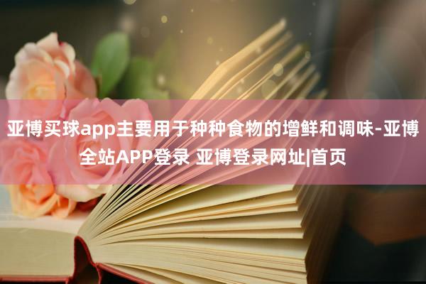 亚博买球app主要用于种种食物的增鲜和调味-亚博全站APP登录 亚博登录网址|首页