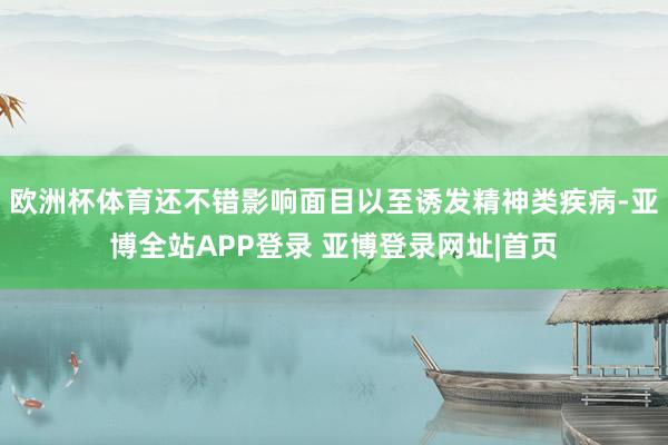 欧洲杯体育还不错影响面目以至诱发精神类疾病-亚博全站APP登录 亚博登录网址|首页