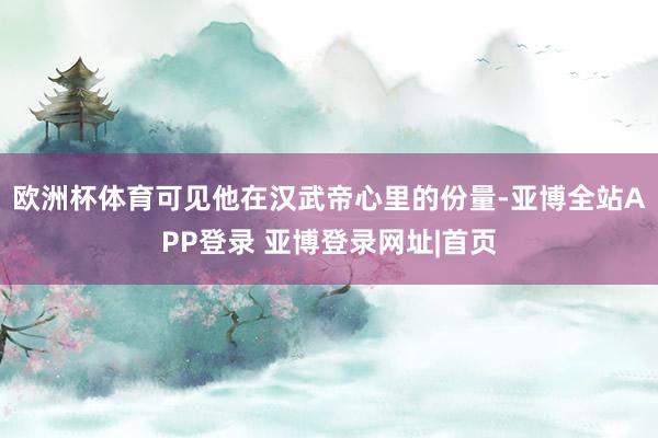 欧洲杯体育可见他在汉武帝心里的份量-亚博全站APP登录 亚博登录网址|首页