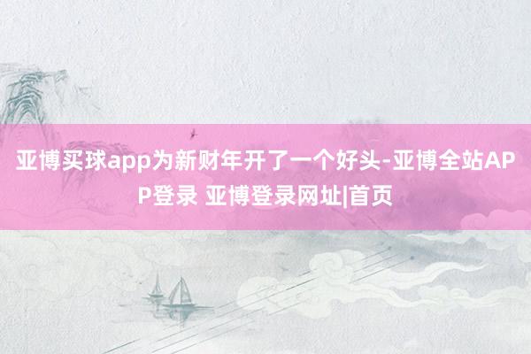 亚博买球app为新财年开了一个好头-亚博全站APP登录 亚博登录网址|首页