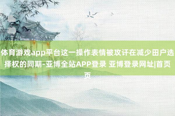 体育游戏app平台这一操作表情被攻讦在减少田户选择权的同期-亚博全站APP登录 亚博登录网址|首页