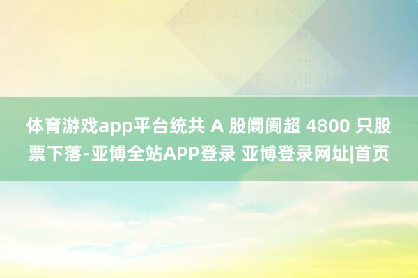 体育游戏app平台统共 A 股阛阓超 4800 只股票下落-亚博全站APP登录 亚博登录网址|首页