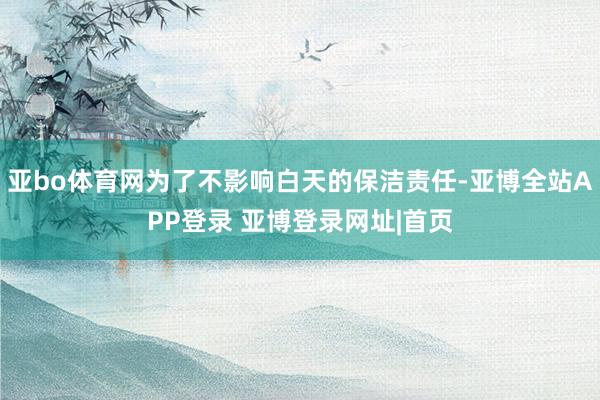 亚bo体育网为了不影响白天的保洁责任-亚博全站APP登录 亚博登录网址|首页