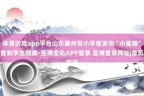 体育游戏app平台山东滕州有小学曾发布“小蜜蜂”管制学生视频-亚博全站APP登录 亚博登录网址|首页