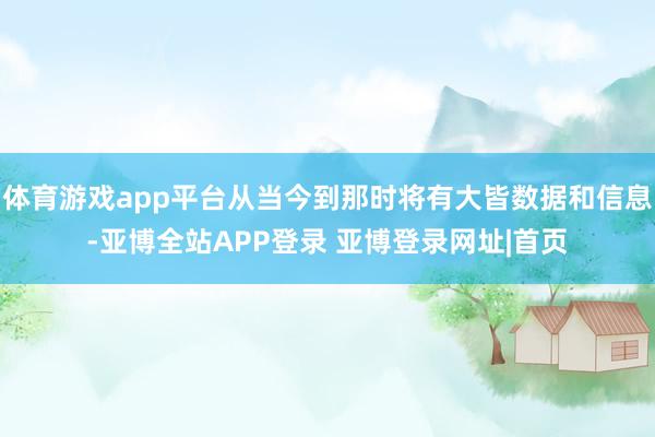 体育游戏app平台从当今到那时将有大皆数据和信息-亚博全站APP登录 亚博登录网址|首页