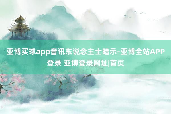 亚博买球app　　音讯东说念主士暗示-亚博全站APP登录 亚博登录网址|首页