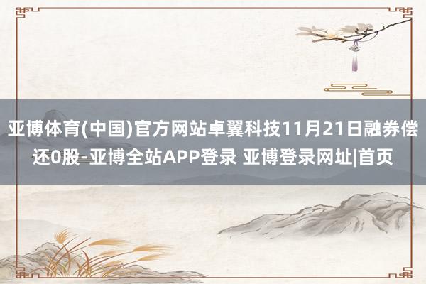 亚博体育(中国)官方网站卓翼科技11月21日融券偿还0股-亚博全站APP登录 亚博登录网址|首页