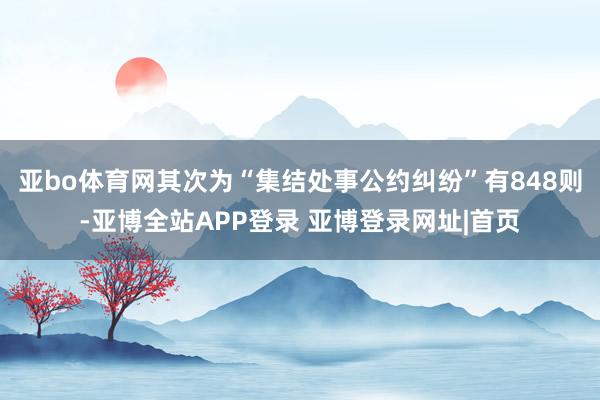 亚bo体育网其次为“集结处事公约纠纷”有848则-亚博全站APP登录 亚博登录网址|首页