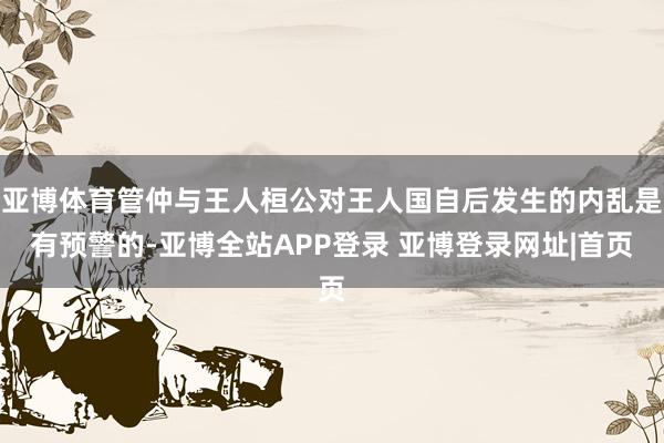 亚博体育管仲与王人桓公对王人国自后发生的内乱是有预警的-亚博全站APP登录 亚博登录网址|首页