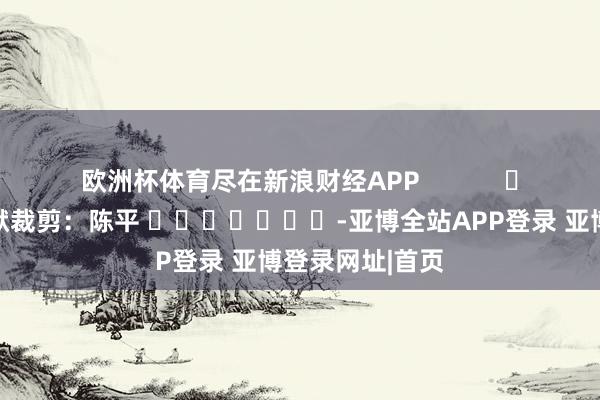 欧洲杯体育尽在新浪财经APP            						包袱裁剪：陈平 							-亚博全站APP登录 亚博登录网址|首页