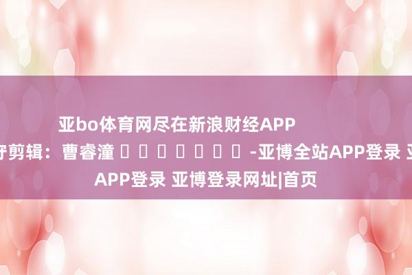 亚bo体育网尽在新浪财经APP            						职守剪辑：曹睿潼 							-亚博全站APP登录 亚博登录网址|首页