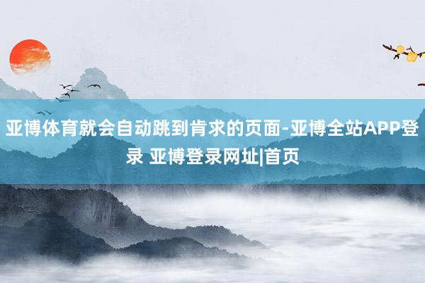 亚博体育就会自动跳到肯求的页面-亚博全站APP登录 亚博登录网址|首页