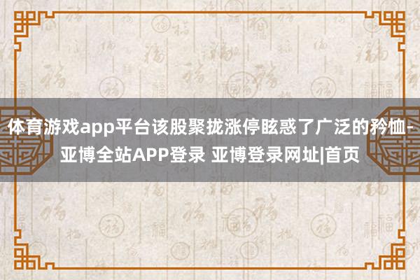 体育游戏app平台该股聚拢涨停眩惑了广泛的矜恤-亚博全站APP登录 亚博登录网址|首页