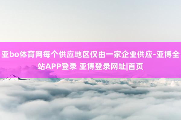 亚bo体育网每个供应地区仅由一家企业供应-亚博全站APP登录 亚博登录网址|首页