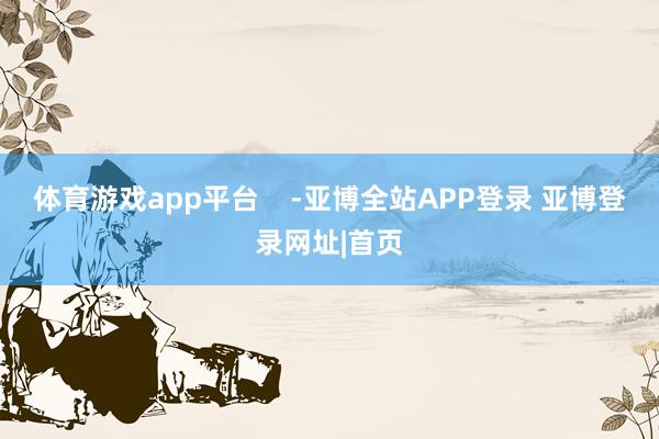 体育游戏app平台    -亚博全站APP登录 亚博登录网址|首页