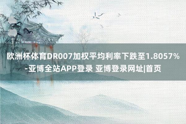 欧洲杯体育DR007加权平均利率下跌至1.8057%-亚博全站APP登录 亚博登录网址|首页