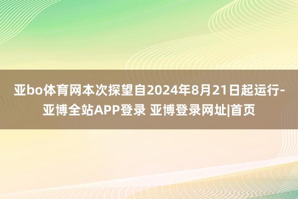 亚bo体育网本次探望自2024年8月21日起运行-亚博全站APP登录 亚博登录网址|首页