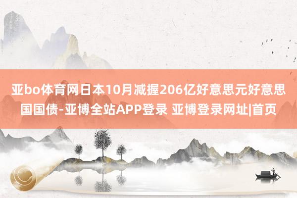 亚bo体育网日本10月减握206亿好意思元好意思国国债-亚博全站APP登录 亚博登录网址|首页