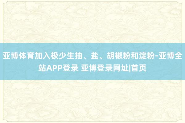 亚博体育加入极少生抽、盐、胡椒粉和淀粉-亚博全站APP登录 亚博登录网址|首页
