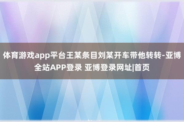 体育游戏app平台王某条目刘某开车带他转转-亚博全站APP登录 亚博登录网址|首页