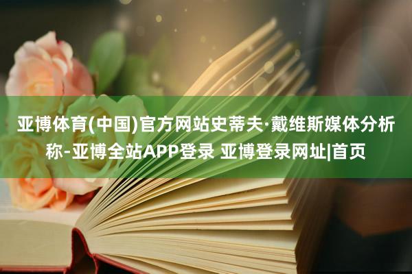 亚博体育(中国)官方网站史蒂夫·戴维斯　　媒体分析称-亚博全站APP登录 亚博登录网址|首页