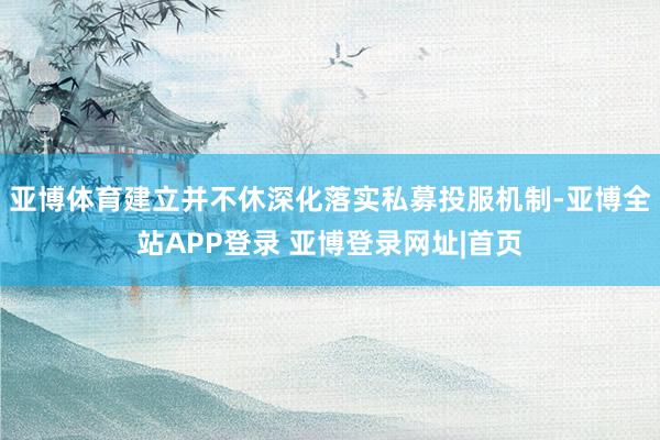 亚博体育建立并不休深化落实私募投服机制-亚博全站APP登录 亚博登录网址|首页