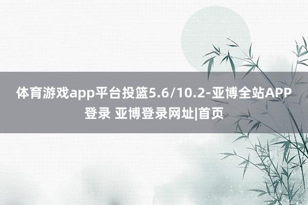 体育游戏app平台投篮5.6/10.2-亚博全站APP登录 亚博登录网址|首页