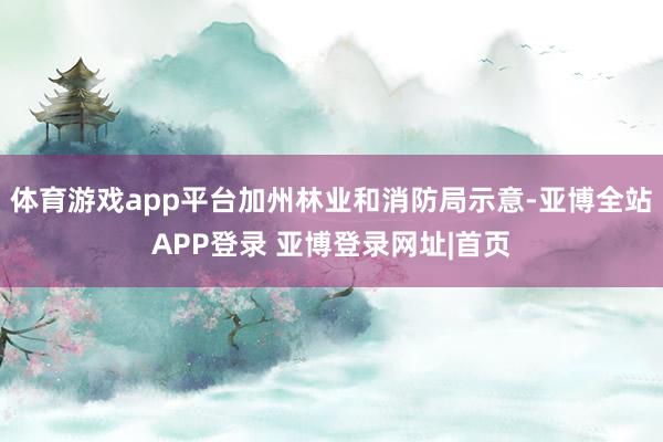 体育游戏app平台加州林业和消防局示意-亚博全站APP登录 亚博登录网址|首页