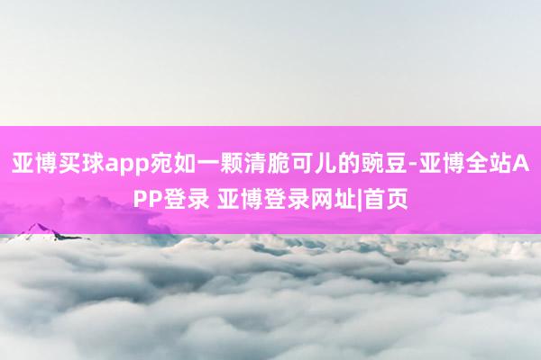 亚博买球app宛如一颗清脆可儿的豌豆-亚博全站APP登录 亚博登录网址|首页