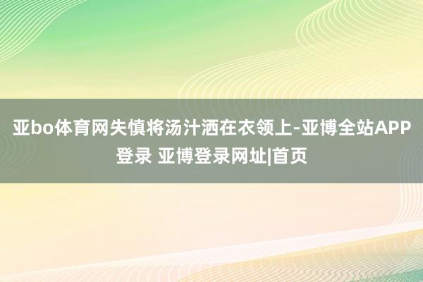 亚bo体育网失慎将汤汁洒在衣领上-亚博全站APP登录 亚博登录网址|首页