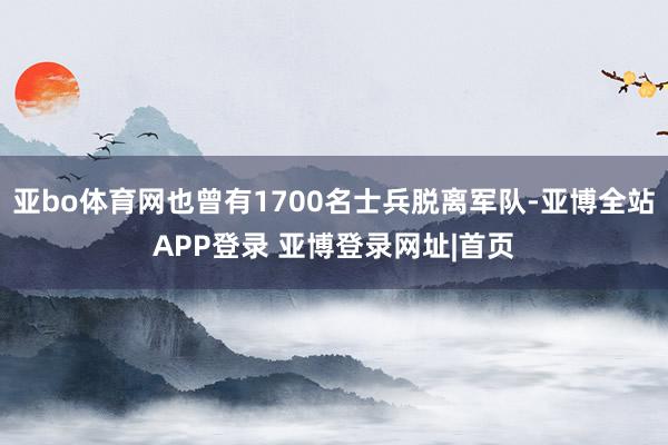 亚bo体育网也曾有1700名士兵脱离军队-亚博全站APP登录 亚博登录网址|首页
