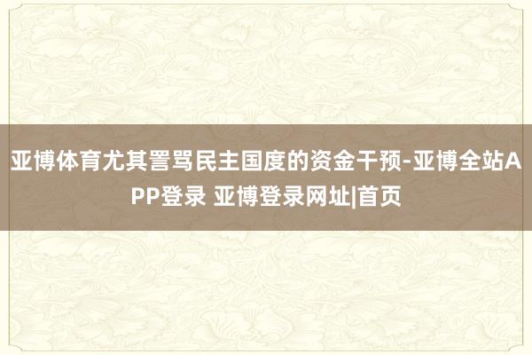 亚博体育尤其詈骂民主国度的资金干预-亚博全站APP登录 亚博登录网址|首页