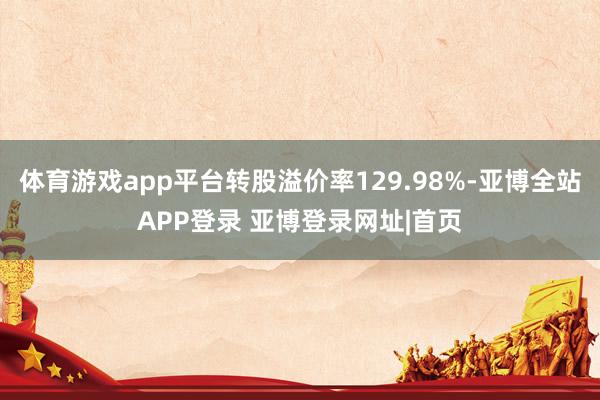 体育游戏app平台转股溢价率129.98%-亚博全站APP登录 亚博登录网址|首页