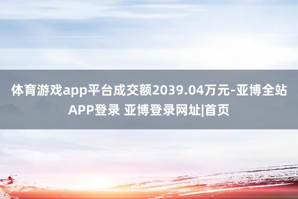 体育游戏app平台成交额2039.04万元-亚博全站APP登录 亚博登录网址|首页